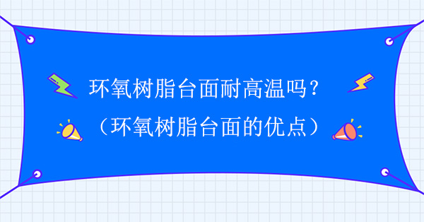 环氧树脂台面耐高温吗?环氧树脂台面的优点